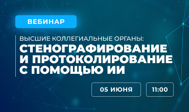 Вебинар «Высшие коллегиальные органы: стенографирование и протоколирование с помощью искусственного интеллекта»
